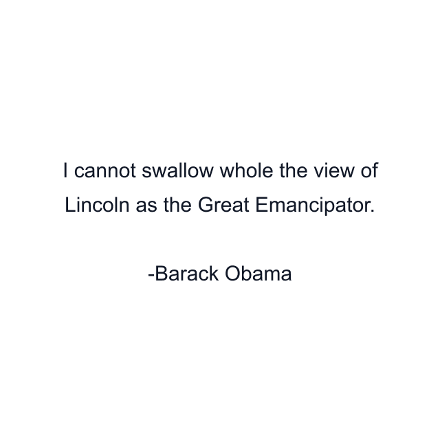 I cannot swallow whole the view of Lincoln as the Great Emancipator.