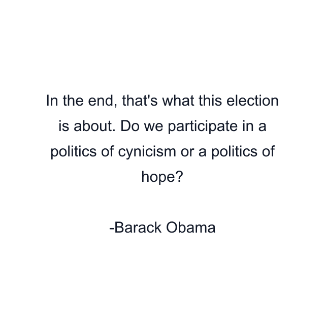 In the end, that's what this election is about. Do we participate in a politics of cynicism or a politics of hope?