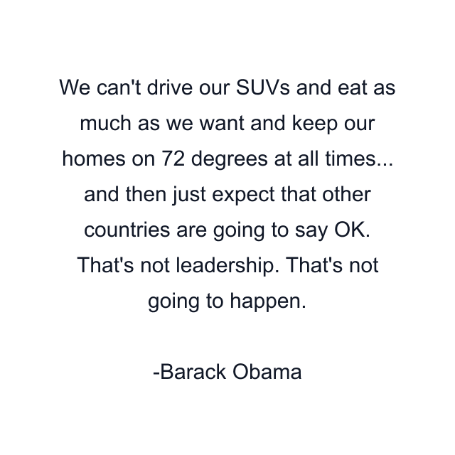 We can't drive our SUVs and eat as much as we want and keep our homes on 72 degrees at all times... and then just expect that other countries are going to say OK. That's not leadership. That's not going to happen.