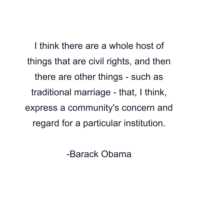 I think there are a whole host of things that are civil rights, and then there are other things - such as traditional marriage - that, I think, express a community's concern and regard for a particular institution.