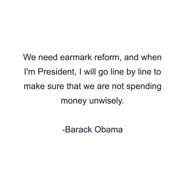 We need earmark reform, and when I'm President, I will go line by line to make sure that we are not spending money unwisely.