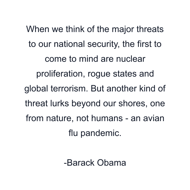 When we think of the major threats to our national security, the first to come to mind are nuclear proliferation, rogue states and global terrorism. But another kind of threat lurks beyond our shores, one from nature, not humans - an avian flu pandemic.