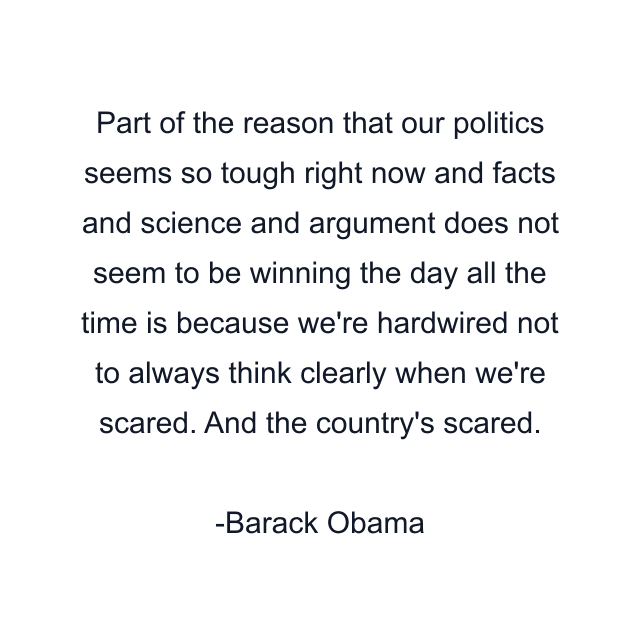 Part of the reason that our politics seems so tough right now and facts and science and argument does not seem to be winning the day all the time is because we're hardwired not to always think clearly when we're scared. And the country's scared.