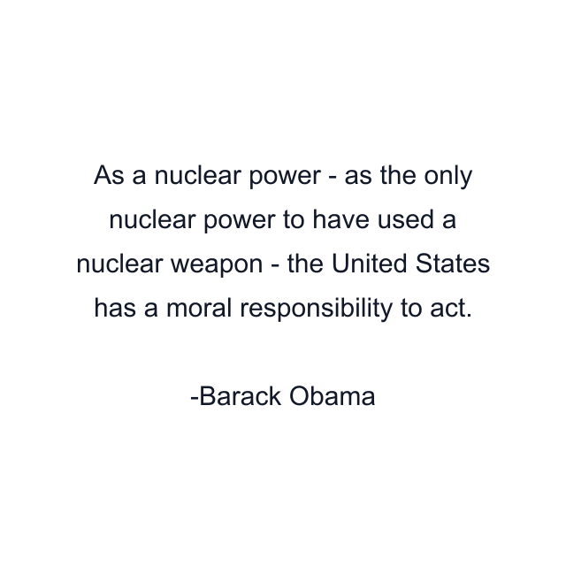 As a nuclear power - as the only nuclear power to have used a nuclear weapon - the United States has a moral responsibility to act.