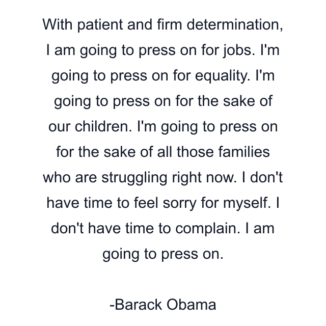 With patient and firm determination, I am going to press on for jobs. I'm going to press on for equality. I'm going to press on for the sake of our children. I'm going to press on for the sake of all those families who are struggling right now. I don't have time to feel sorry for myself. I don't have time to complain. I am going to press on.