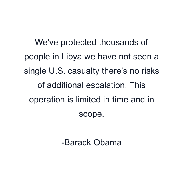 We've protected thousands of people in Libya we have not seen a single U.S. casualty there's no risks of additional escalation. This operation is limited in time and in scope.