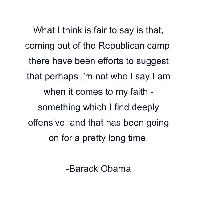 What I think is fair to say is that, coming out of the Republican camp, there have been efforts to suggest that perhaps I'm not who I say I am when it comes to my faith - something which I find deeply offensive, and that has been going on for a pretty long time.