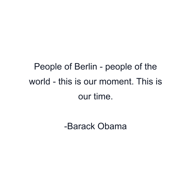 People of Berlin - people of the world - this is our moment. This is our time.