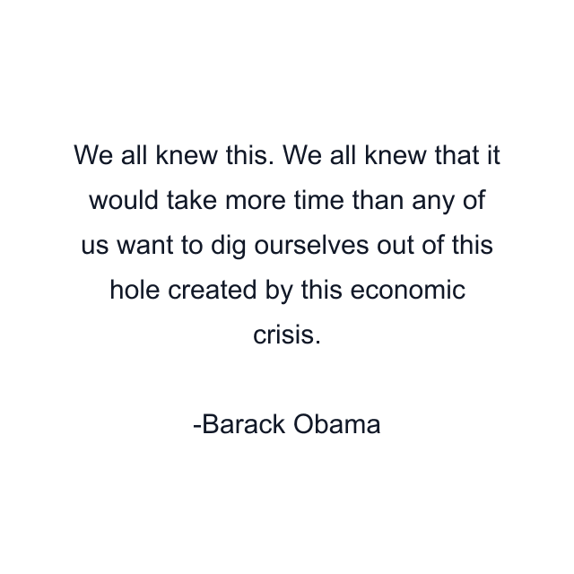 We all knew this. We all knew that it would take more time than any of us want to dig ourselves out of this hole created by this economic crisis.