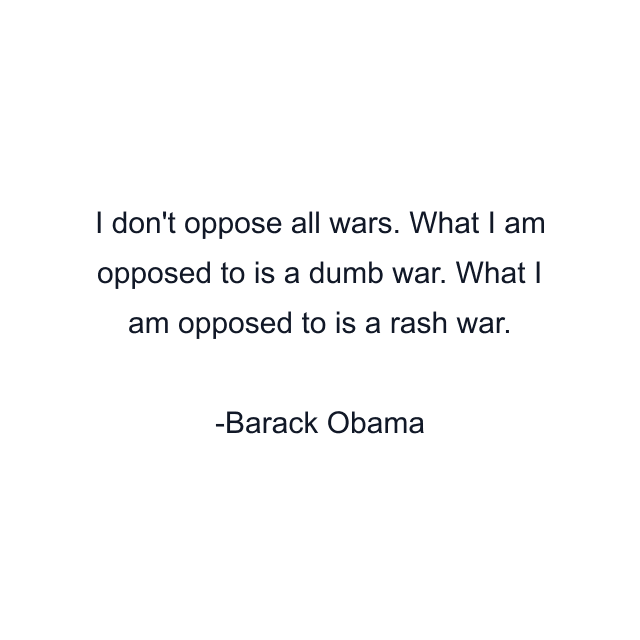 I don't oppose all wars. What I am opposed to is a dumb war. What I am opposed to is a rash war.