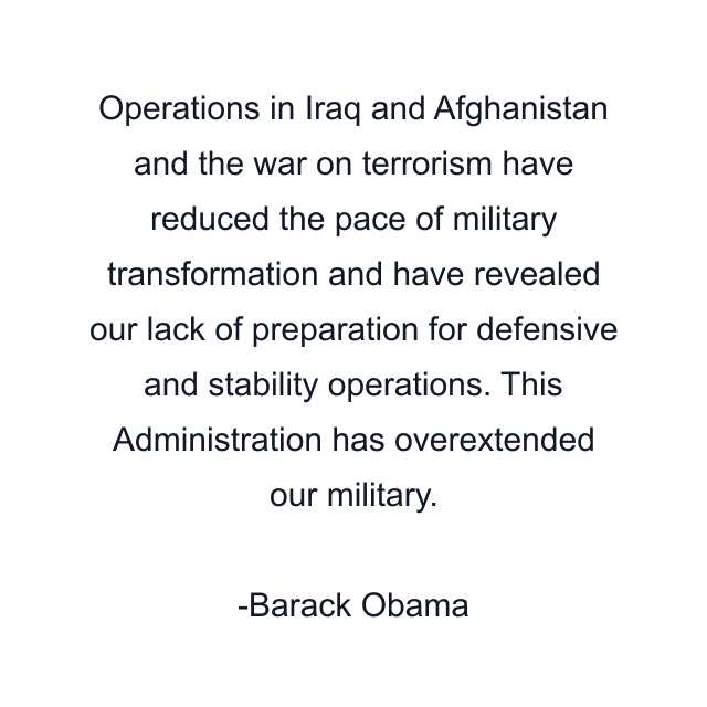 Operations in Iraq and Afghanistan and the war on terrorism have reduced the pace of military transformation and have revealed our lack of preparation for defensive and stability operations. This Administration has overextended our military.