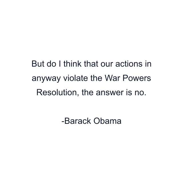 But do I think that our actions in anyway violate the War Powers Resolution, the answer is no.