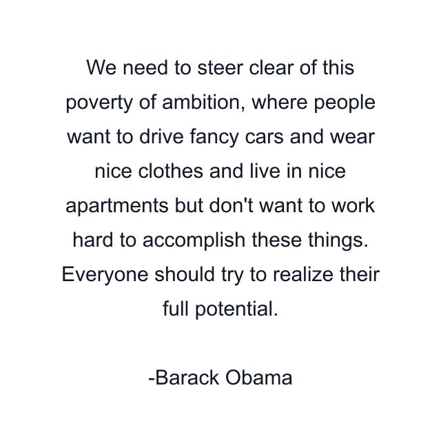 We need to steer clear of this poverty of ambition, where people want to drive fancy cars and wear nice clothes and live in nice apartments but don't want to work hard to accomplish these things. Everyone should try to realize their full potential.