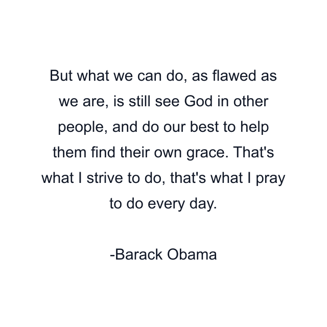 But what we can do, as flawed as we are, is still see God in other people, and do our best to help them find their own grace. That's what I strive to do, that's what I pray to do every day.