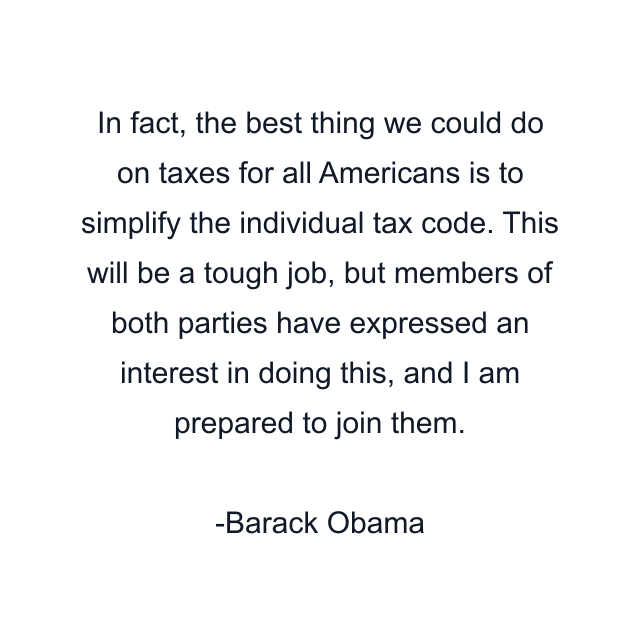 In fact, the best thing we could do on taxes for all Americans is to simplify the individual tax code. This will be a tough job, but members of both parties have expressed an interest in doing this, and I am prepared to join them.