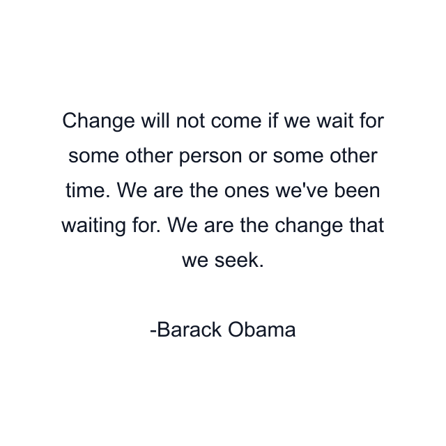 Change will not come if we wait for some other person or some other time. We are the ones we've been waiting for. We are the change that we seek.