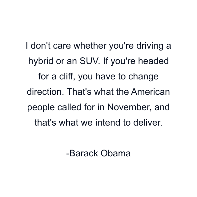 I don't care whether you're driving a hybrid or an SUV. If you're headed for a cliff, you have to change direction. That's what the American people called for in November, and that's what we intend to deliver.