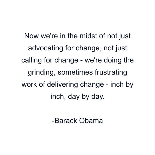 Now we're in the midst of not just advocating for change, not just calling for change - we're doing the grinding, sometimes frustrating work of delivering change - inch by inch, day by day.