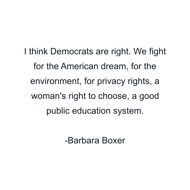 I think Democrats are right. We fight for the American dream, for the environment, for privacy rights, a woman's right to choose, a good public education system.