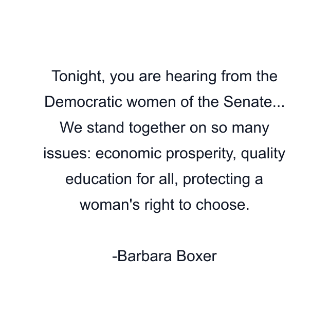 Tonight, you are hearing from the Democratic women of the Senate... We stand together on so many issues: economic prosperity, quality education for all, protecting a woman's right to choose.