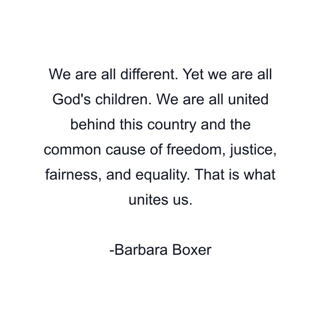 We are all different. Yet we are all God's children. We are all united behind this country and the common cause of freedom, justice, fairness, and equality. That is what unites us.