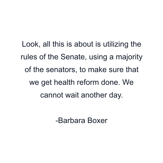 Look, all this is about is utilizing the rules of the Senate, using a majority of the senators, to make sure that we get health reform done. We cannot wait another day.