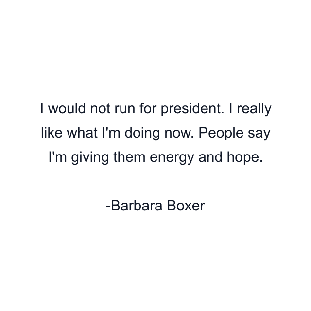 I would not run for president. I really like what I'm doing now. People say I'm giving them energy and hope.