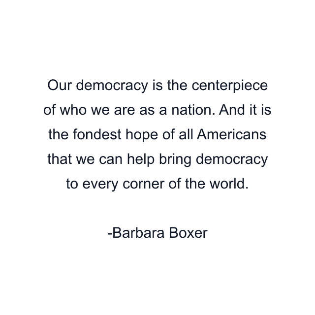 Our democracy is the centerpiece of who we are as a nation. And it is the fondest hope of all Americans that we can help bring democracy to every corner of the world.