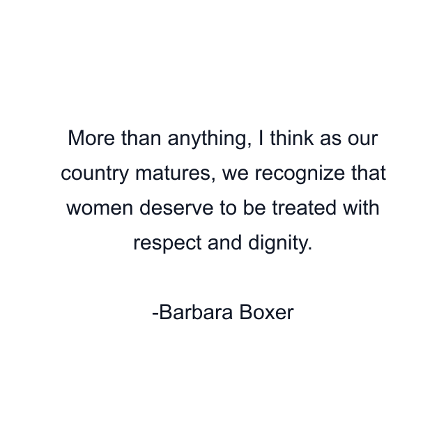 More than anything, I think as our country matures, we recognize that women deserve to be treated with respect and dignity.