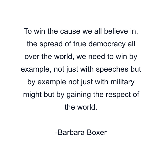 To win the cause we all believe in, the spread of true democracy all over the world, we need to win by example, not just with speeches but by example not just with military might but by gaining the respect of the world.