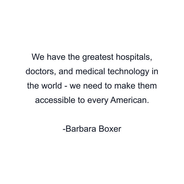 We have the greatest hospitals, doctors, and medical technology in the world - we need to make them accessible to every American.