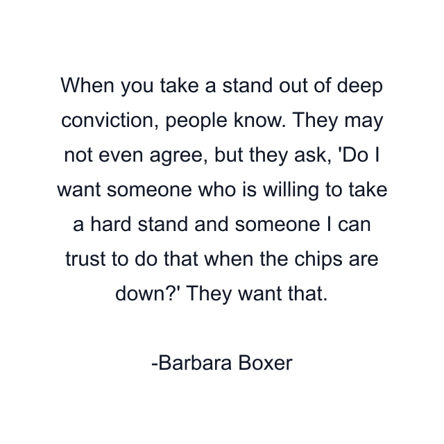 When you take a stand out of deep conviction, people know. They may not even agree, but they ask, 'Do I want someone who is willing to take a hard stand and someone I can trust to do that when the chips are down?' They want that.