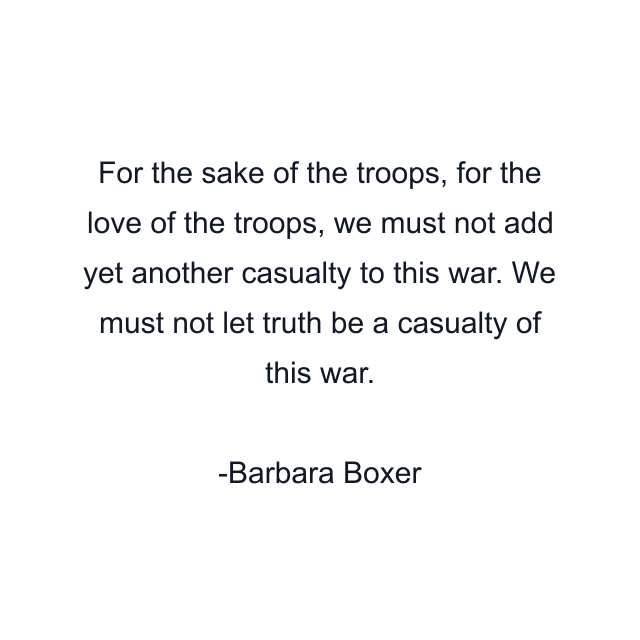 For the sake of the troops, for the love of the troops, we must not add yet another casualty to this war. We must not let truth be a casualty of this war.