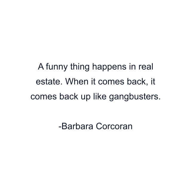 A funny thing happens in real estate. When it comes back, it comes back up like gangbusters.