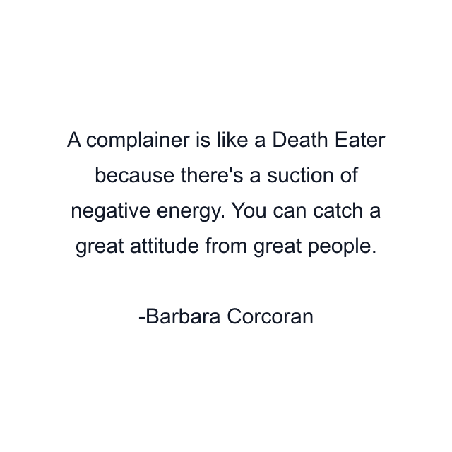 A complainer is like a Death Eater because there's a suction of negative energy. You can catch a great attitude from great people.