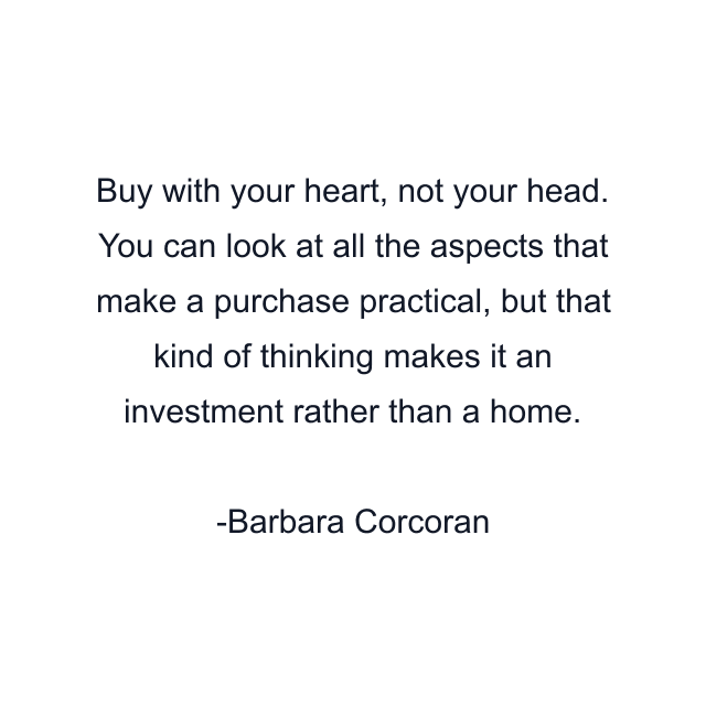 Buy with your heart, not your head. You can look at all the aspects that make a purchase practical, but that kind of thinking makes it an investment rather than a home.