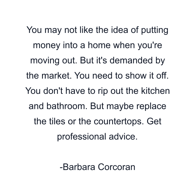 You may not like the idea of putting money into a home when you're moving out. But it's demanded by the market. You need to show it off. You don't have to rip out the kitchen and bathroom. But maybe replace the tiles or the countertops. Get professional advice.