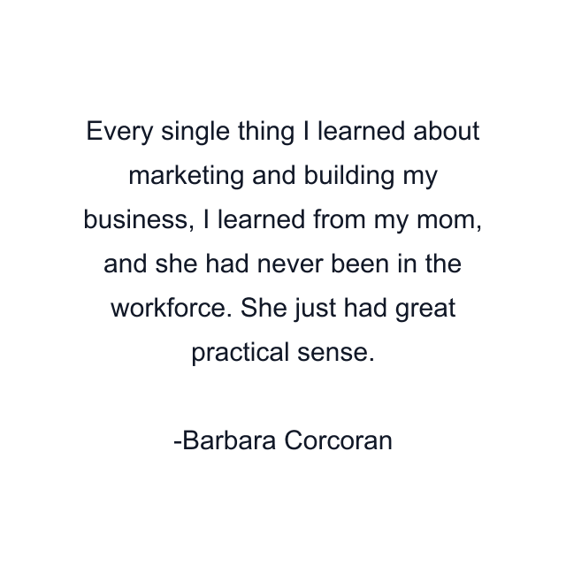 Every single thing I learned about marketing and building my business, I learned from my mom, and she had never been in the workforce. She just had great practical sense.