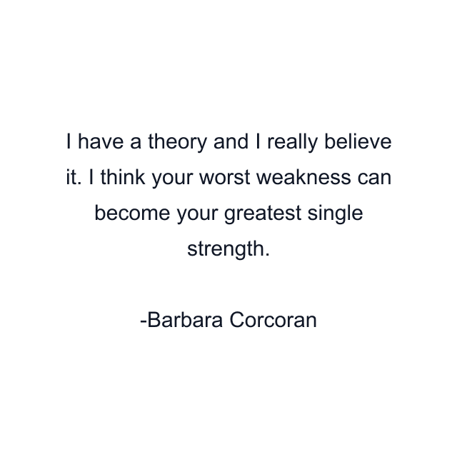 I have a theory and I really believe it. I think your worst weakness can become your greatest single strength.