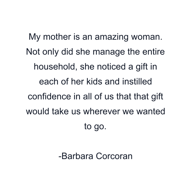 My mother is an amazing woman. Not only did she manage the entire household, she noticed a gift in each of her kids and instilled confidence in all of us that that gift would take us wherever we wanted to go.