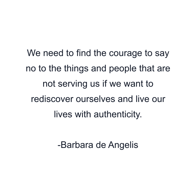 We need to find the courage to say no to the things and people that are not serving us if we want to rediscover ourselves and live our lives with authenticity.