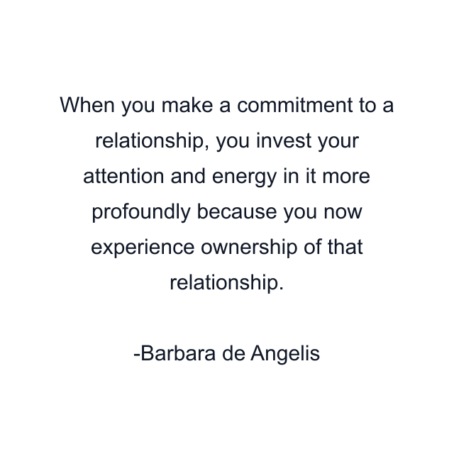 When you make a commitment to a relationship, you invest your attention and energy in it more profoundly because you now experience ownership of that relationship.