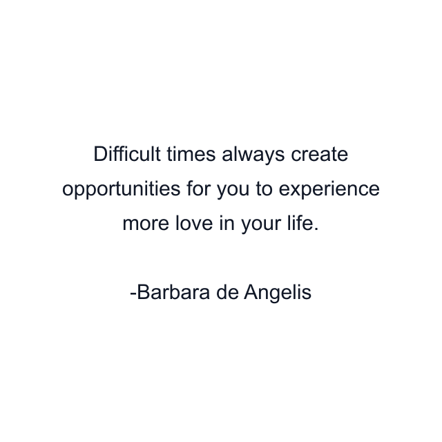 Difficult times always create opportunities for you to experience more love in your life.