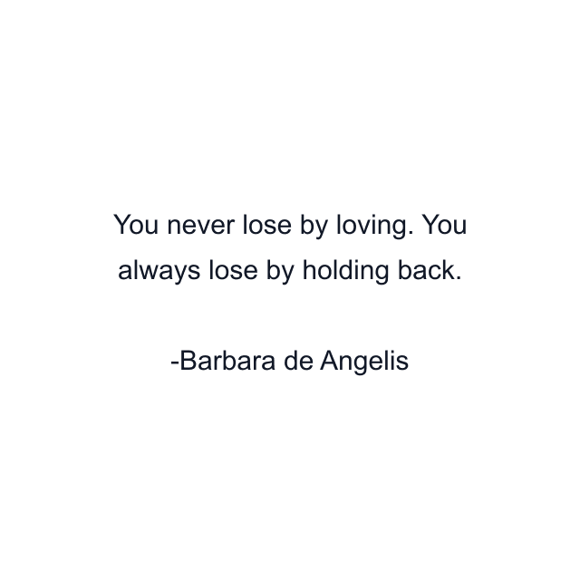 You never lose by loving. You always lose by holding back.