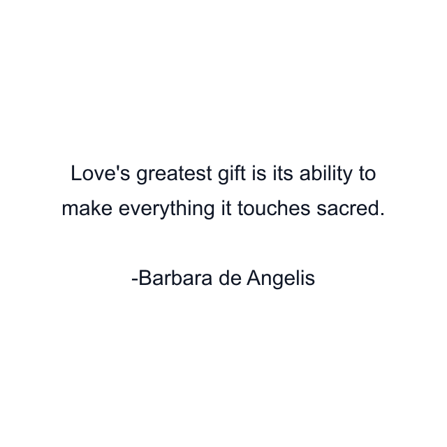 Love's greatest gift is its ability to make everything it touches sacred.