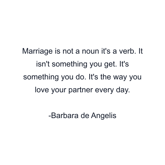 Marriage is not a noun it's a verb. It isn't something you get. It's something you do. It's the way you love your partner every day.