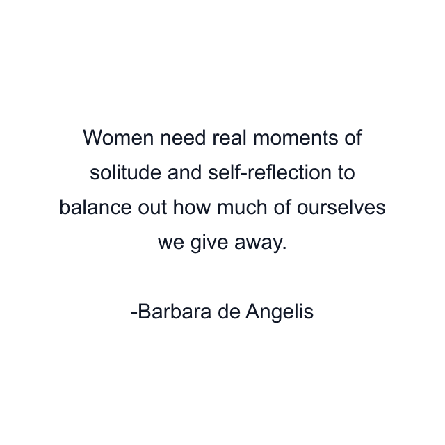 Women need real moments of solitude and self-reflection to balance out how much of ourselves we give away.