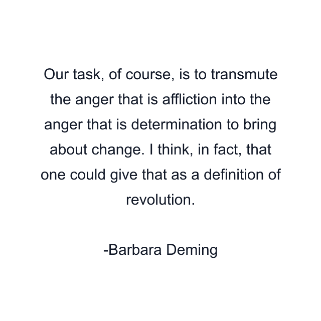 Our task, of course, is to transmute the anger that is affliction into the anger that is determination to bring about change. I think, in fact, that one could give that as a definition of revolution.