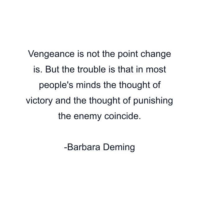 Vengeance is not the point change is. But the trouble is that in most people's minds the thought of victory and the thought of punishing the enemy coincide.