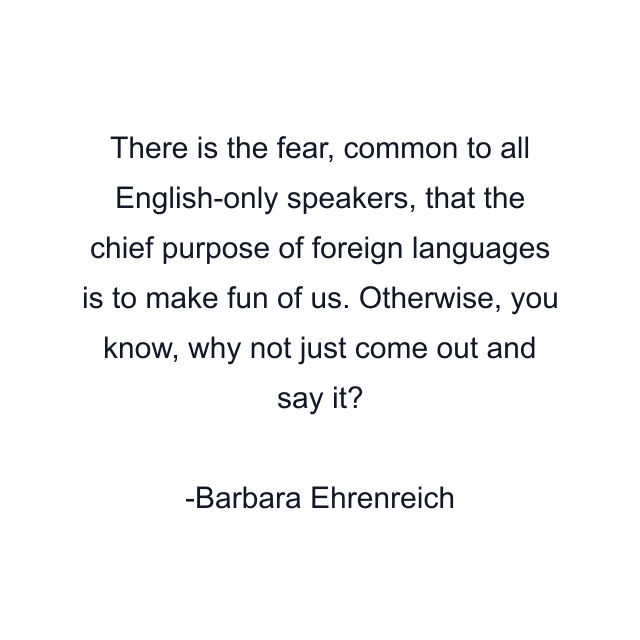 There is the fear, common to all English-only speakers, that the chief purpose of foreign languages is to make fun of us. Otherwise, you know, why not just come out and say it?